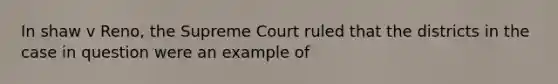 In shaw v Reno, the Supreme Court ruled that the districts in the case in question were an example of