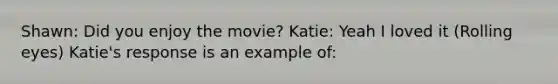 Shawn: Did you enjoy the movie? Katie: Yeah I loved it (Rolling eyes) Katie's response is an example of: