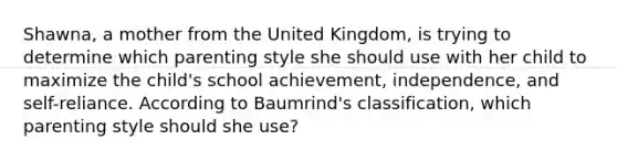 Shawna, a mother from the United Kingdom, is trying to determine which parenting style she should use with her child to maximize the child's school achievement, independence, and self-reliance. According to Baumrind's classification, which parenting style should she use?