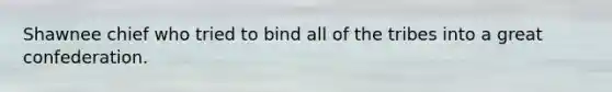 Shawnee chief who tried to bind all of the tribes into a great confederation.