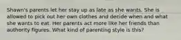 Shawn's parents let her stay up as late as she wants. She is allowed to pick out her own clothes and decide when and what she wants to eat. Her parents act more like her friends than authority figures. What kind of parenting style is this?