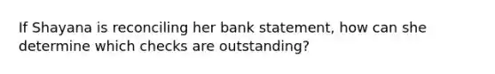 If Shayana is reconciling her bank statement, how can she determine which checks are outstanding?