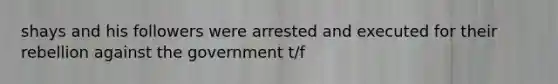 shays and his followers were arrested and executed for their rebellion against the government t/f