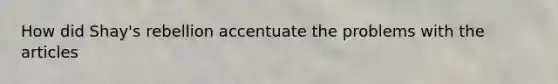 How did Shay's rebellion accentuate the problems with the articles