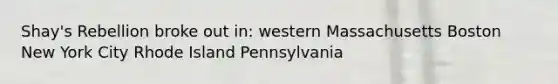 Shay's Rebellion broke out in: western Massachusetts Boston New York City Rhode Island Pennsylvania