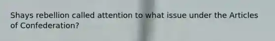 Shays rebellion called attention to what issue under the Articles of Confederation?