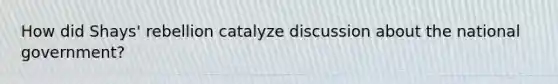 How did Shays' rebellion catalyze discussion about the national government?