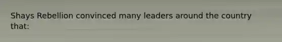 Shays Rebellion convinced many leaders around the country that: