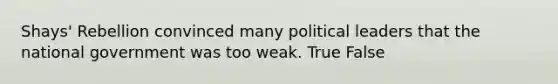 Shays' Rebellion convinced many political leaders that the national government was too weak. True False