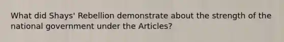 What did Shays' Rebellion demonstrate about the strength of the national government under the Articles?