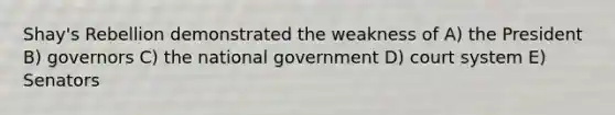 Shay's Rebellion demonstrated the weakness of A) the President B) governors C) the national government D) court system E) Senators