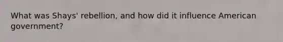 What was Shays' rebellion, and how did it influence American government?