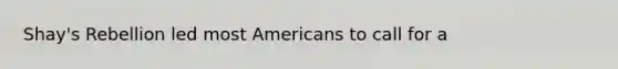 Shay's Rebellion led most Americans to call for a