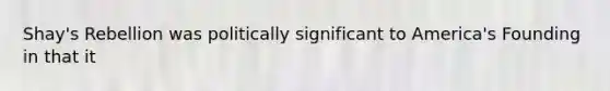 Shay's Rebellion was politically significant to America's Founding in that it