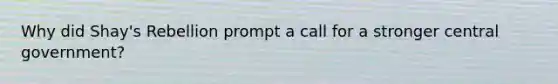 Why did Shay's Rebellion prompt a call for a stronger central government?