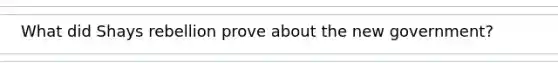 What did Shays rebellion prove about the new government?