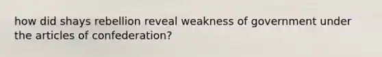 how did shays rebellion reveal weakness of government under the articles of confederation?