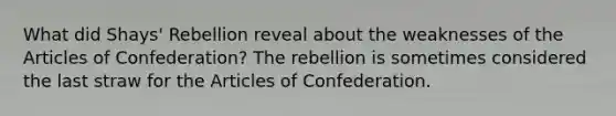 What did Shays' Rebellion reveal about the weaknesses of the Articles of Confederation? The rebellion is sometimes considered the last straw for the Articles of Confederation.