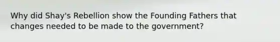 Why did Shay's Rebellion show the Founding Fathers that changes needed to be made to the government?