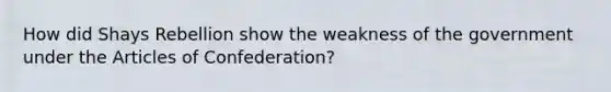 How did Shays Rebellion show the weakness of the government under the Articles of Confederation?