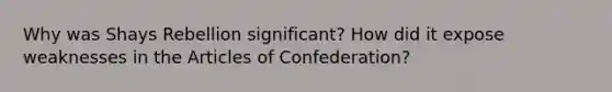 Why was Shays Rebellion significant? How did it expose weaknesses in the Articles of Confederation?