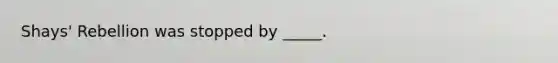 Shays' Rebellion was stopped by _____.​