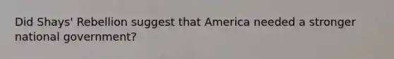 Did Shays' Rebellion suggest that America needed a stronger national government?