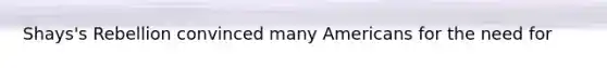 Shays's Rebellion convinced many Americans for the need for