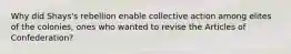 Why did Shays's rebellion enable collective action among elites of the colonies, ones who wanted to revise the Articles of Confederation?