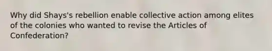 Why did Shays's rebellion enable collective action among elites of the colonies who wanted to revise the Articles of Confederation?