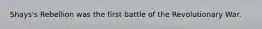 Shays's Rebellion was the first battle of the Revolutionary War.
