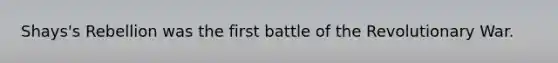 Shays's Rebellion was the first battle of the Revolutionary War.