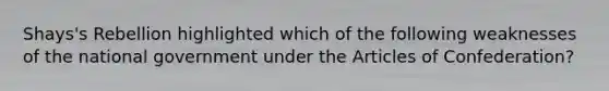 Shays's Rebellion highlighted which of the following weaknesses of the national government under the Articles of Confederation?