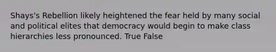 Shays's Rebellion likely heightened the fear held by many social and political elites that democracy would begin to make class hierarchies less pronounced. True False