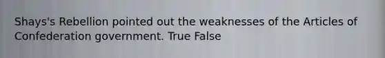 Shays's Rebellion pointed out the weaknesses of the Articles of Confederation government. True False