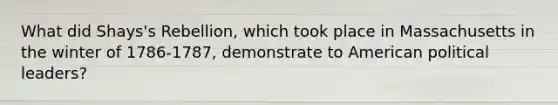 What did Shays's Rebellion, which took place in Massachusetts in the winter of 1786-1787, demonstrate to American political leaders?