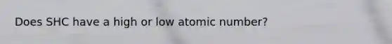 Does SHC have a high or low atomic number?