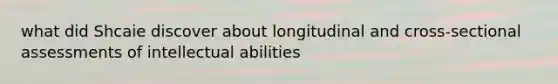 what did Shcaie discover about longitudinal and cross-sectional assessments of intellectual abilities