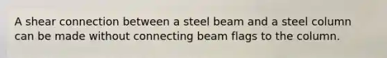 A shear connection between a steel beam and a steel column can be made without connecting beam flags to the column.