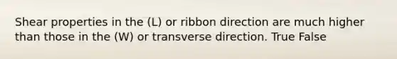 Shear properties in the (L) or ribbon direction are much higher than those in the (W) or transverse direction. True False