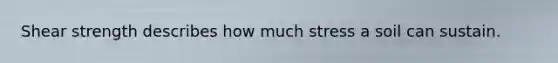 Shear strength describes how much stress a soil can sustain.