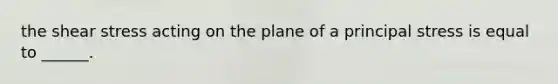 the shear stress acting on the plane of a principal stress is equal to ______.