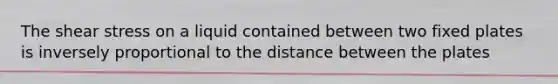 The shear stress on a liquid contained between two fixed plates is inversely proportional to the distance between the plates