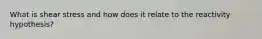 What is shear stress and how does it relate to the reactivity hypothesis?