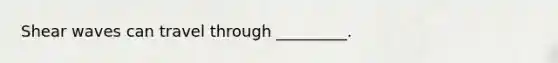 Shear waves can travel through _________.