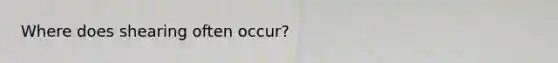 Where does shearing often occur?