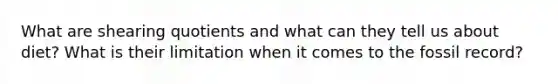 What are shearing quotients and what can they tell us about diet? What is their limitation when it comes to the fossil record?