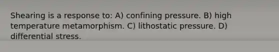 Shearing is a response to: A) confining pressure. B) high temperature metamorphism. C) lithostatic pressure. D) differential stress.