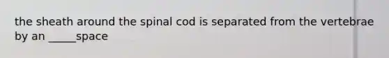 the sheath around the spinal cod is separated from the vertebrae by an _____space