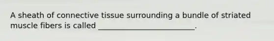 A sheath of connective tissue surrounding a bundle of striated muscle fibers is called _________________________.
